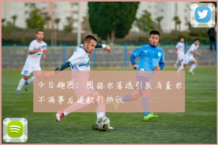 今日趣图：图赫尔落选引发马奎尔不满事后道歉引热议