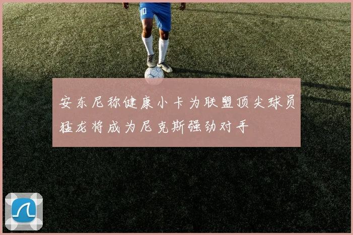 安东尼称健康小卡为联盟顶尖球员猛龙将成为尼克斯强劲对手