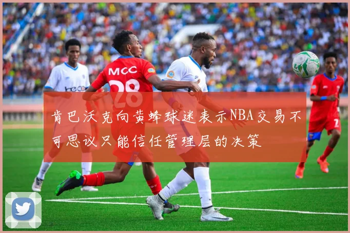 肯巴沃克向黄蜂球迷表示NBA交易不可思议只能信任管理层的决策