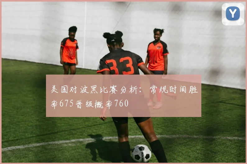 美国对波黑比赛分析：常规时间胜率675晋级概率760