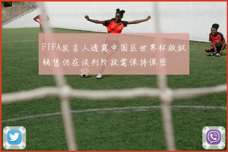 FIFA发言人透露中国区世界杯版权销售仍在谈判阶段需保持保密