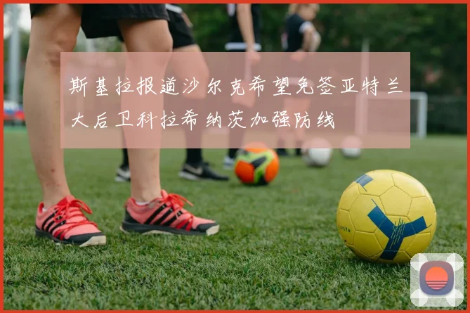 斯基拉报道沙尔克希望免签亚特兰大后卫科拉希纳茨加强防线