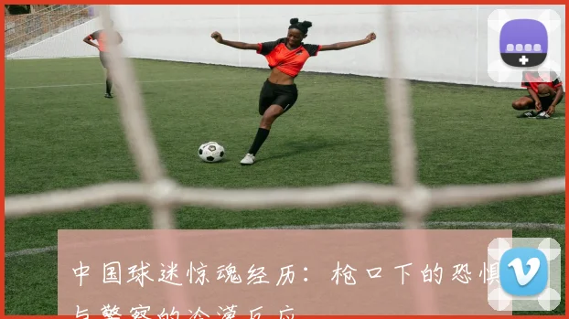 中国球迷惊魂经历：枪口下的恐惧与警察的冷漠反应