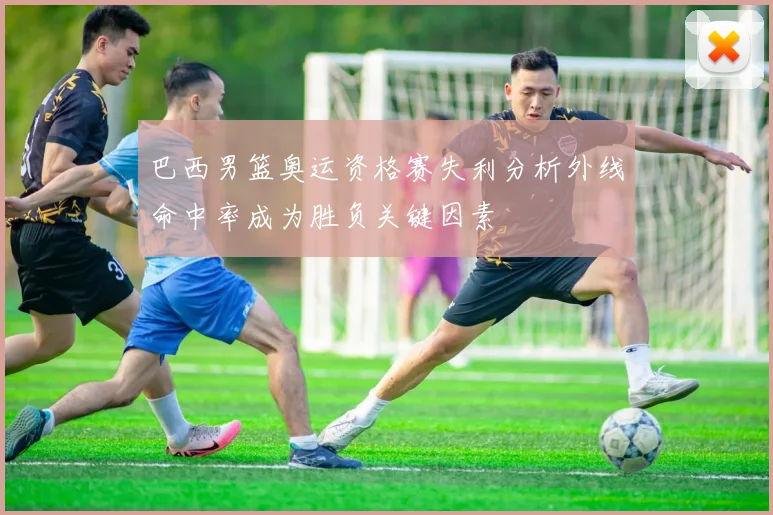 巴西男篮奥运资格赛失利分析外线命中率成为胜负关键因素