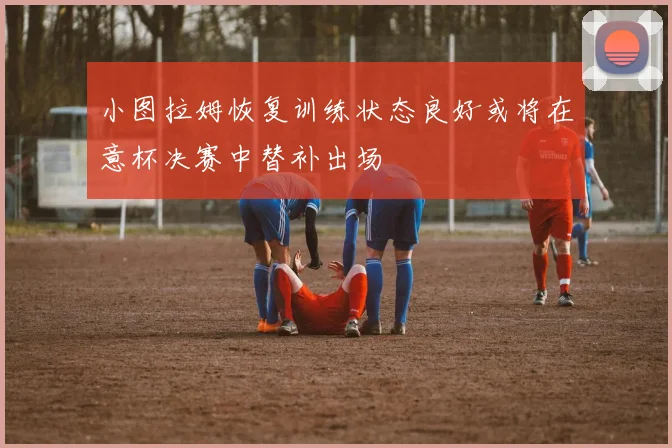 小图拉姆恢复训练状态良好或将在意杯决赛中替补出场