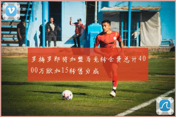罗梅罗即将加盟马竞转会费总计4000万欧加15转售分成