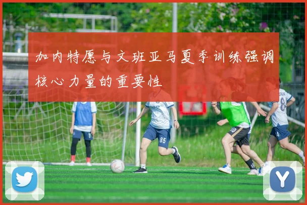 加内特愿与文班亚马夏季训练强调核心力量的重要性