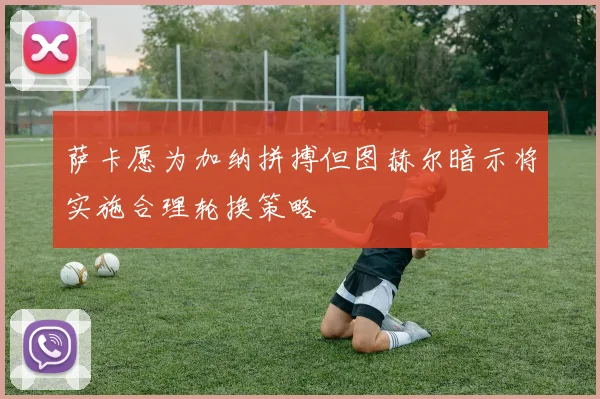 萨卡愿为加纳拼搏但图赫尔暗示将实施合理轮换策略