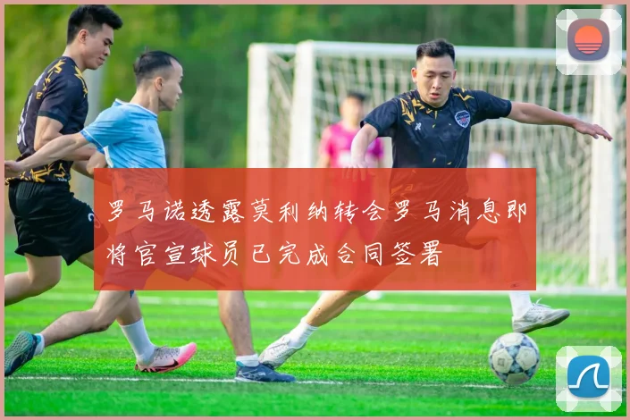罗马诺透露莫利纳转会罗马消息即将官宣球员已完成合同签署