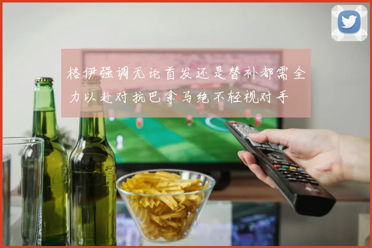 格伊强调无论首发还是替补都需全力以赴对抗巴拿马绝不轻视对手