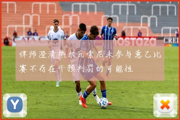 律师澄清热尔瓦索尼未参与意乙比赛不存在干预判罚的可能性