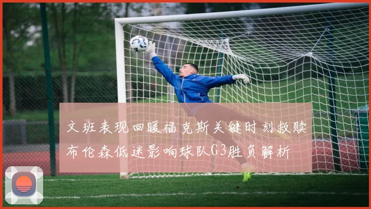 文班表现回暖福克斯关键时刻救赎布伦森低迷影响球队G3胜负解析