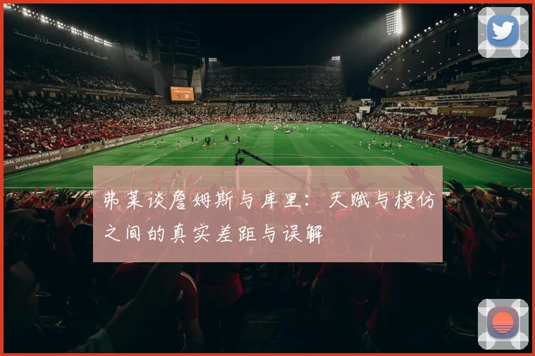 弗莱谈詹姆斯与库里：天赋与模仿之间的真实差距与误解