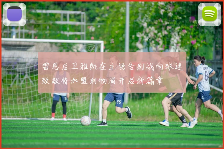 雷恩后卫雅凯在主场告别战向球迷致敬将加盟利物浦开启新篇章