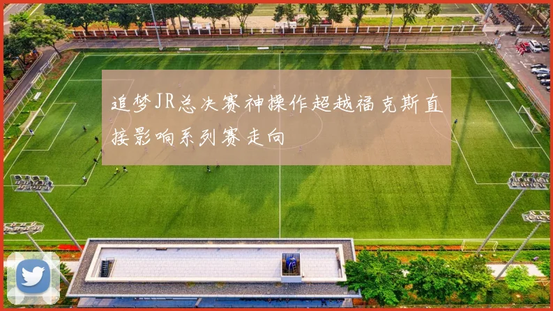 追梦JR总决赛神操作超越福克斯直接影响系列赛走向