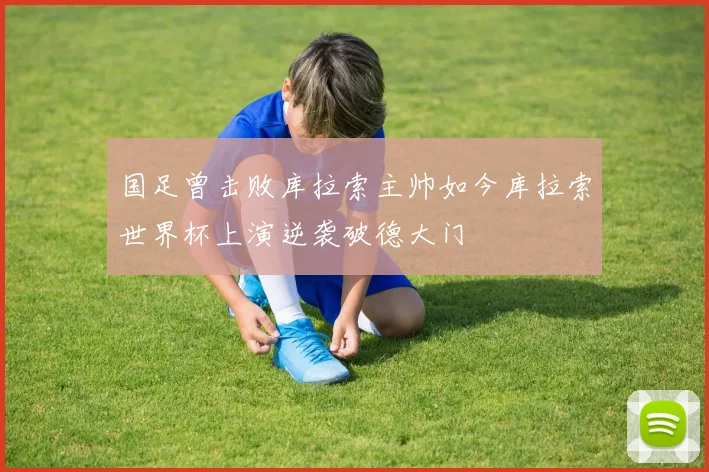 国足曾击败库拉索主帅如今库拉索世界杯上演逆袭破德大门