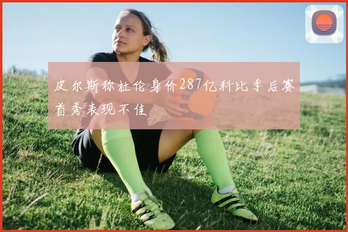 皮尔斯称杜伦身价287亿科比季后赛首秀表现不佳