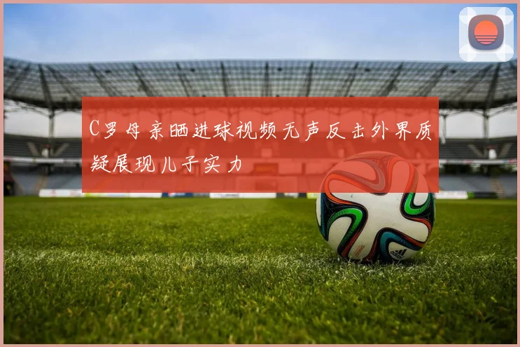 C罗母亲晒进球视频无声反击外界质疑展现儿子实力