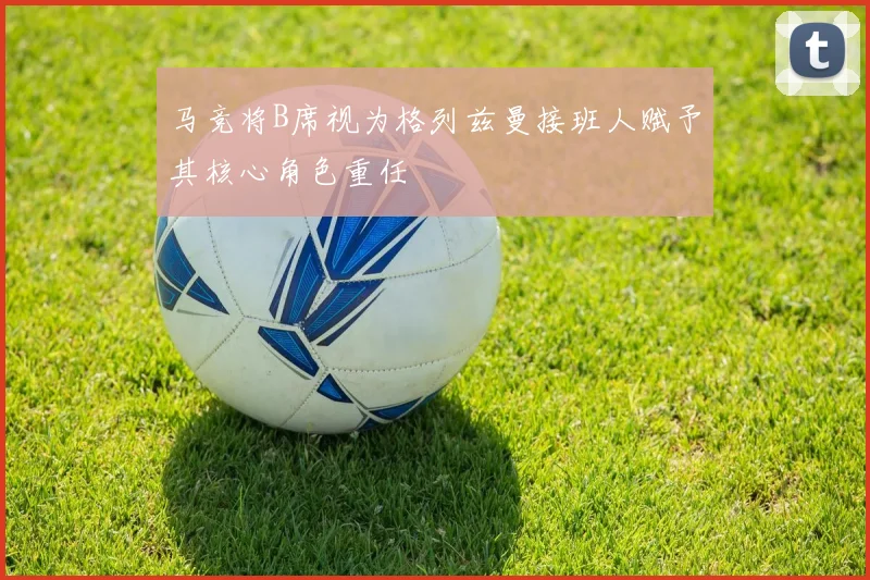 马竞将B席视为格列兹曼接班人赋予其核心角色重任