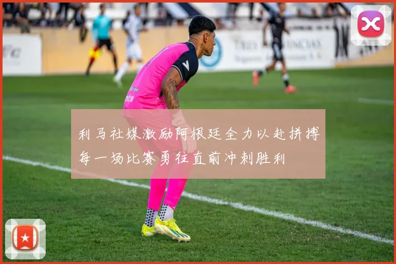 利马社媒激励阿根廷全力以赴拼搏每一场比赛勇往直前冲刺胜利