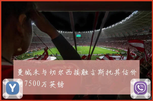 曼城未与切尔西接触古斯托其估价约7500万英镑
