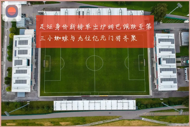 足坛身价新榜单出炉姆巴佩跌至第三小蜘蛛与九位亿元门将齐聚