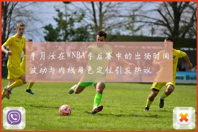 李月汝在WNBA季后赛中的出场时间波动与内线角色定位引发热议