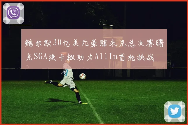 鲍尔默30亿美元豪赌未见总决赛曙光SGA换卡椒助力AllIn首轮挑战