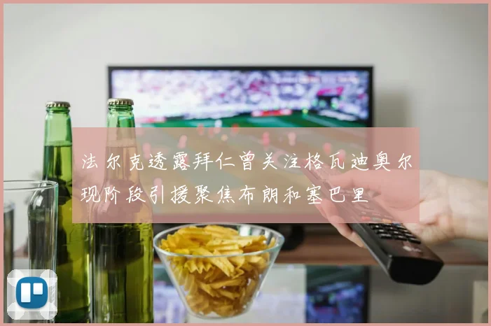 法尔克透露拜仁曾关注格瓦迪奥尔现阶段引援聚焦布朗和塞巴里