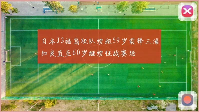 日本J3福岛联队续租59岁前锋三浦知良直至60岁继续征战赛场