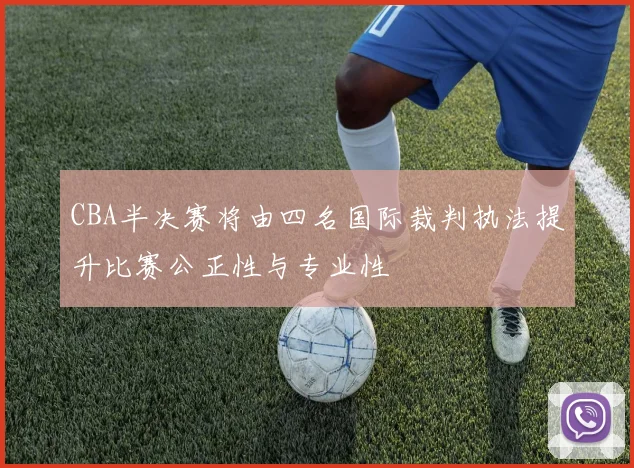 CBA半决赛将由四名国际裁判执法提升比赛公正性与专业性