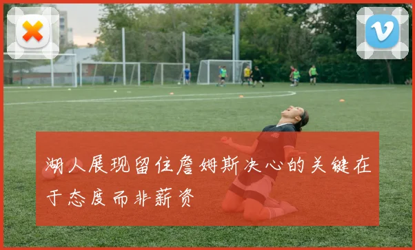 湖人展现留住詹姆斯决心的关键在于态度而非薪资