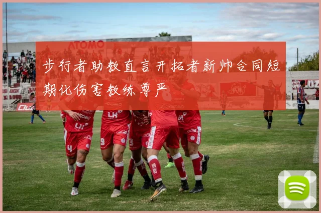 步行者助教直言开拓者新帅合同短期化伤害教练尊严