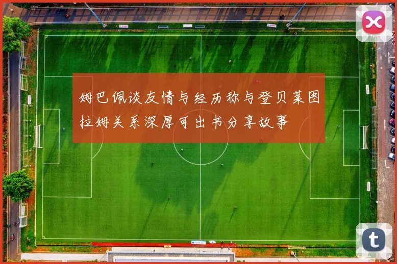 姆巴佩谈友情与经历称与登贝莱图拉姆关系深厚可出书分享故事