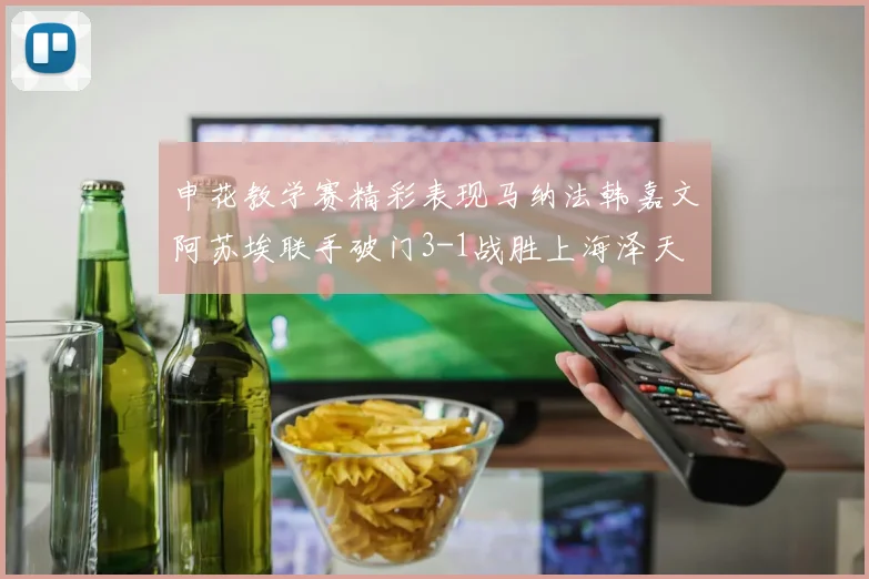 申花教学赛精彩表现马纳法韩嘉文阿苏埃联手破门3-1战胜上海泽天