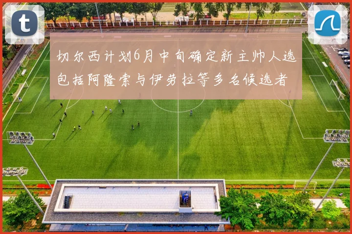 切尔西计划6月中旬确定新主帅人选包括阿隆索与伊劳拉等多名候选者