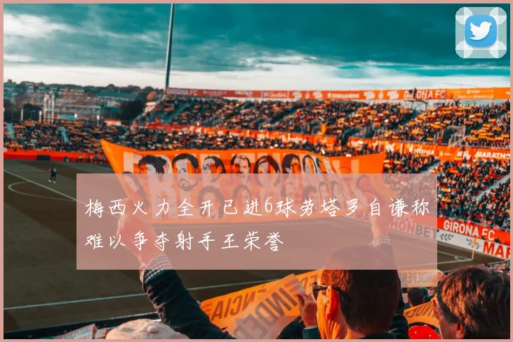 梅西火力全开已进6球劳塔罗自谦称难以争夺射手王荣誉