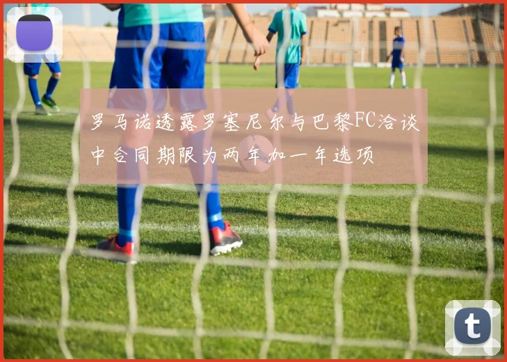 罗马诺透露罗塞尼尔与巴黎FC洽谈中合同期限为两年加一年选项