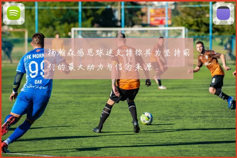 杨瀚森感恩球迷支持称其为坚持前行的最大动力与信念来源