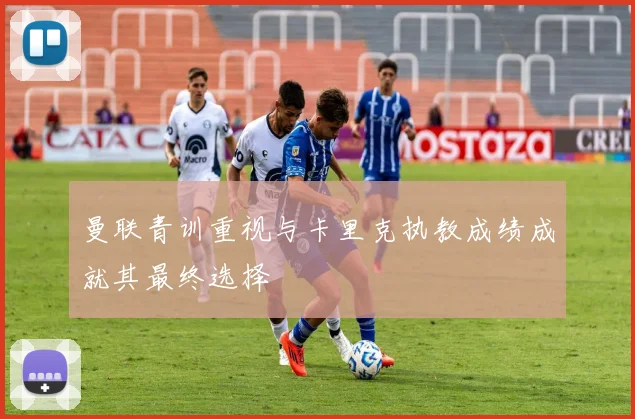 曼联青训重视与卡里克执教成绩成就其最终选择