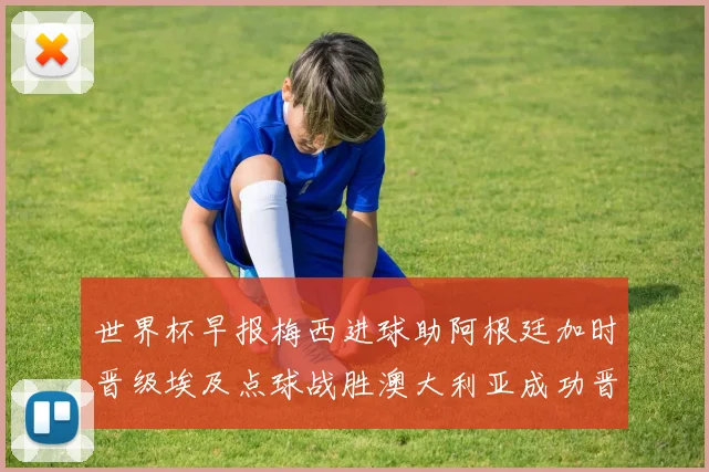 世界杯早报梅西进球助阿根廷加时晋级埃及点球战胜澳大利亚成功晋级