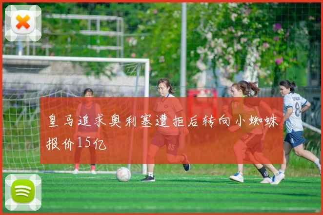 皇马追求奥利塞遭拒后转向小蜘蛛报价15亿